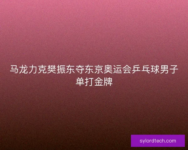 马龙力克樊振东夺东京奥运会乒乓球男子单打金牌