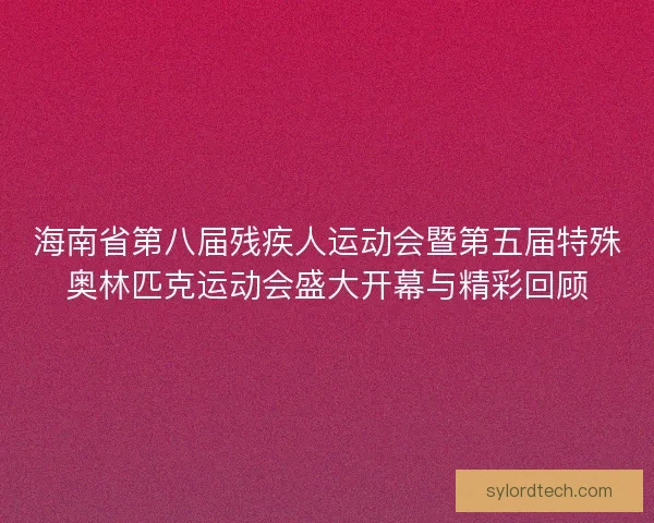 海南省第八届残疾人运动会暨第五届特殊奥林匹克运动会盛大开幕与精彩回顾