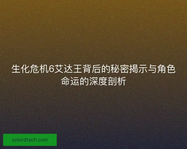 生化危机6艾达王背后的秘密揭示与角色命运的深度剖析