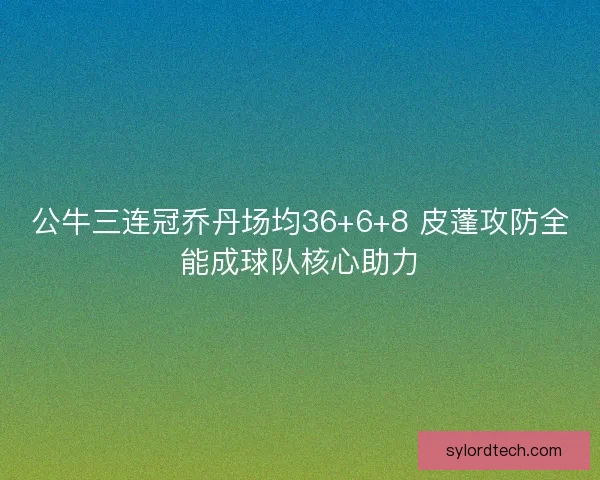 公牛三连冠乔丹场均36+6+8 皮蓬攻防全能成球队核心助力